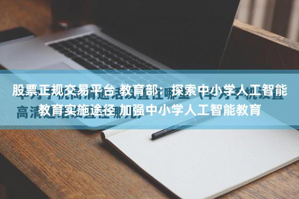 股票正规交易平台 教育部：探索中小学人工智能教育实施途径 加强中小学人工智能教育