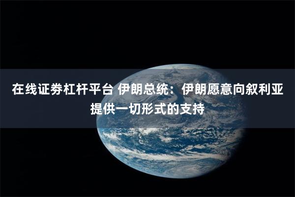 在线证劵杠杆平台 伊朗总统：伊朗愿意向叙利亚提供一切形式的支持