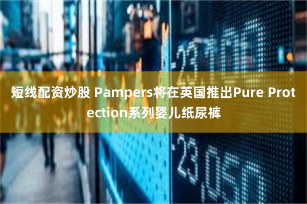 短线配资炒股 Pampers将在英国推出Pure Protection系列婴儿纸尿裤