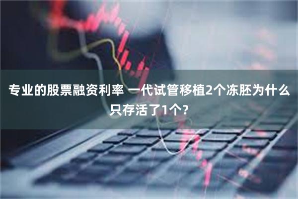 专业的股票融资利率 一代试管移植2个冻胚为什么只存活了1个？