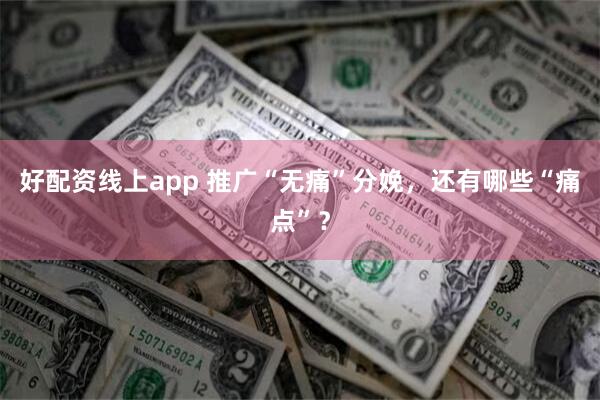 好配资线上app 推广“无痛”分娩，还有哪些“痛点”？