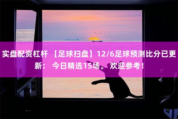 实盘配资杠杆 【足球扫盘】12/6足球预测比分已更新： 今日精选15场。 欢迎参考！