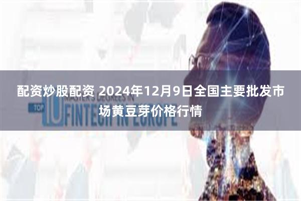 配资炒股配资 2024年12月9日全国主要批发市场黄豆芽价格行情