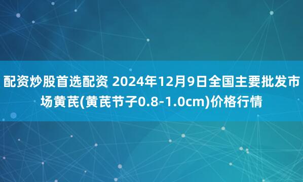 配资炒股首选配资 2024年12月9日全国主要批发市场黄芪(黄芪节子0.8-1.0cm)价格行情