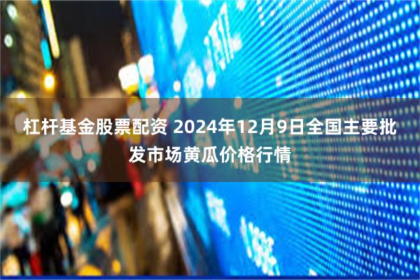 杠杆基金股票配资 2024年12月9日全国主要批发市场黄瓜价格行情