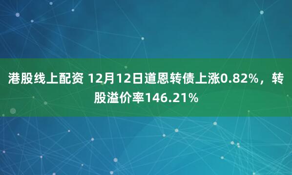 港股线上配资 12月12日道恩转债上涨0.82%，转股溢价率146.21%