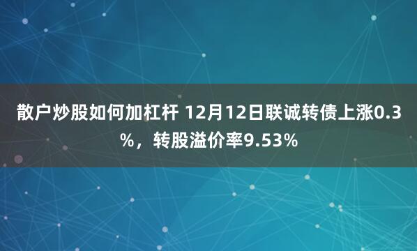 散户炒股如何加杠杆 12月12日联诚转债上涨0.3%，转股溢价率9.53%