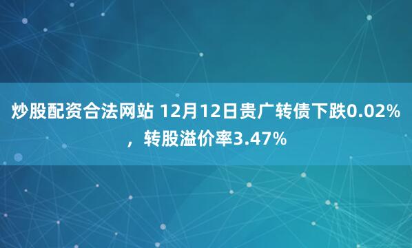 炒股配资合法网站 12月12日贵广转债下跌0.02%，转股溢价率3.47%