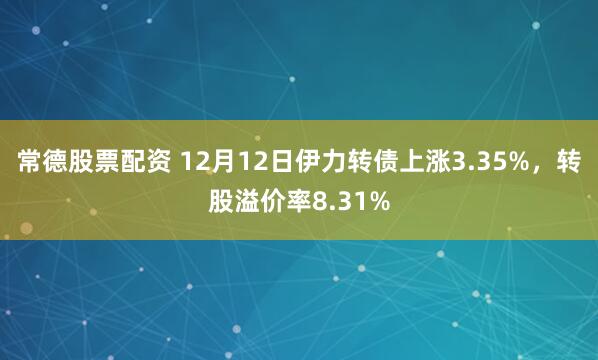 常德股票配资 12月12日伊力转债上涨3.35%，转股溢价率8.31%