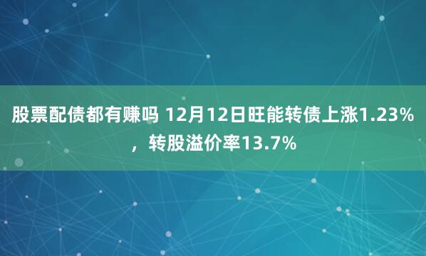 股票配债都有赚吗 12月12日旺能转债上涨1.23%，转股溢价率13.7%