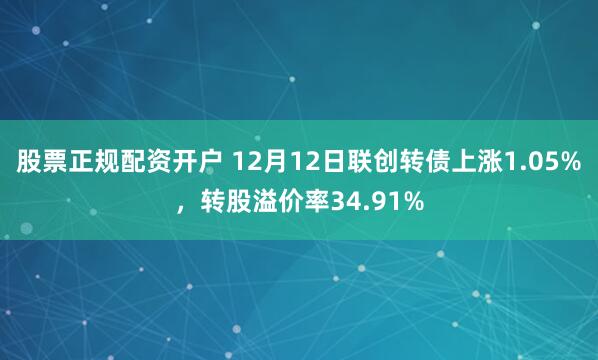 股票正规配资开户 12月12日联创转债上涨1.05%，转股溢价率34.91%