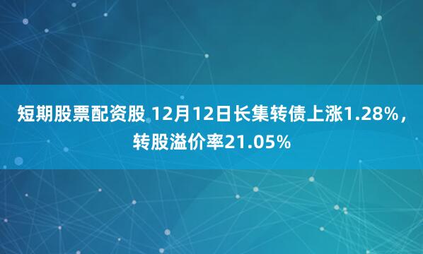 短期股票配资股 12月12日长集转债上涨1.28%，转股溢价率21.05%