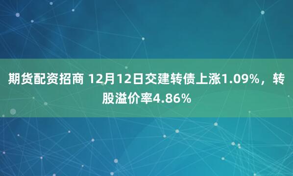 期货配资招商 12月12日交建转债上涨1.09%，转股溢价率4.86%