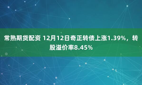 常熟期货配资 12月12日奇正转债上涨1.39%，转股溢价率8.45%