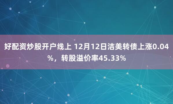 好配资炒股开户线上 12月12日洁美转债上涨0.04%，转股溢价率45.33%