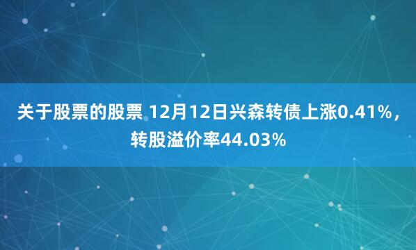 关于股票的股票 12月12日兴森转债上涨0.41%，转股溢价率44.03%