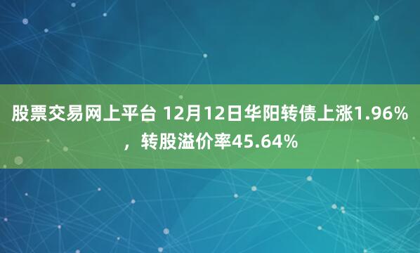 股票交易网上平台 12月12日华阳转债上涨1.96%，转股溢价率45.64%