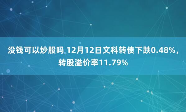 没钱可以炒股吗 12月12日文科转债下跌0.48%，转股溢价率11.79%