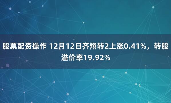 股票配资操作 12月12日齐翔转2上涨0.41%，转股溢价率19.92%