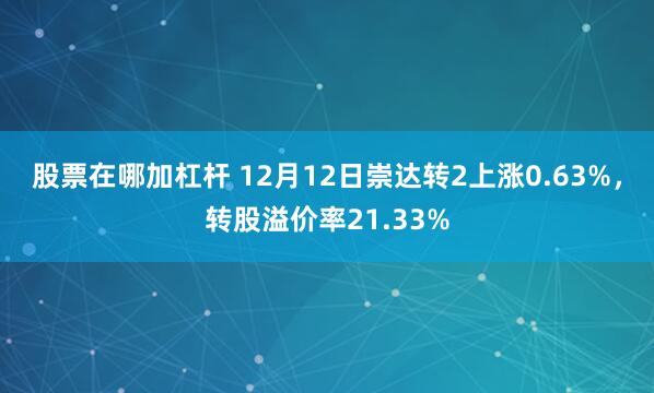 股票在哪加杠杆 12月12日崇达转2上涨0.63%，转股溢价率21.33%