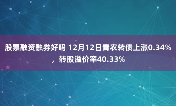 股票融资融券好吗 12月12日青农转债上涨0.34%，转股溢价率40.33%