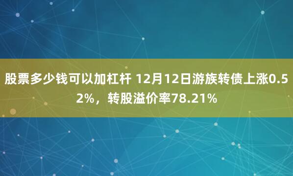 股票多少钱可以加杠杆 12月12日游族转债上涨0.52%，转股溢价率78.21%