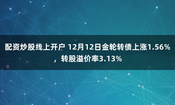 配资炒股线上开户 12月12日金轮转债上涨1.56%，转股溢价率3.13%