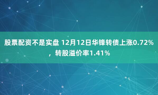 股票配资不是实盘 12月12日华锋转债上涨0.72%，转股溢价率1.41%