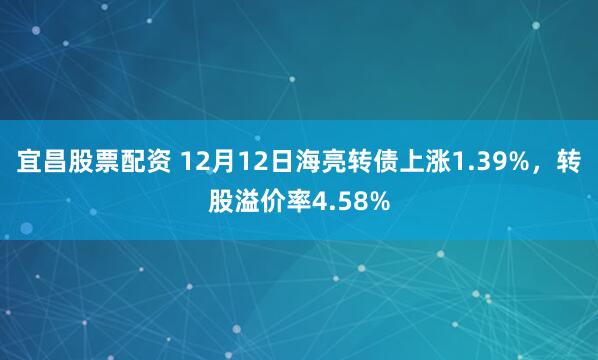 宜昌股票配资 12月12日海亮转债上涨1.39%，转股溢价率4.58%