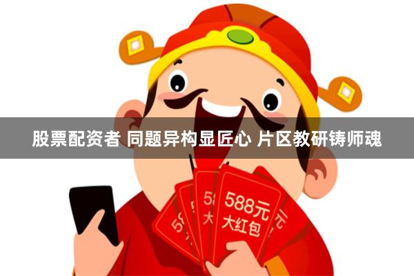 股票配资者 同题异构显匠心 片区教研铸师魂