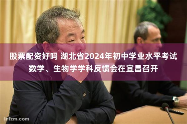 股票配资好吗 湖北省2024年初中学业水平考试数学、生物学学科反馈会在宜昌召开