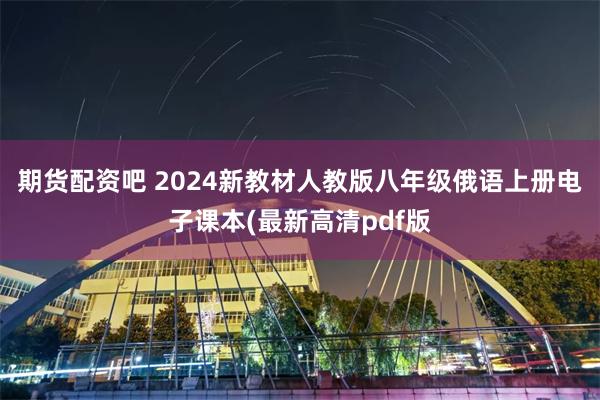 期货配资吧 2024新教材人教版八年级俄语上册电子课本(最新高清pdf版