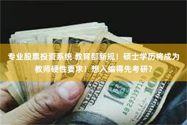 专业股票投资系统 教育部新规！硕士学历将成为教师硬性要求！想入编得先考研？