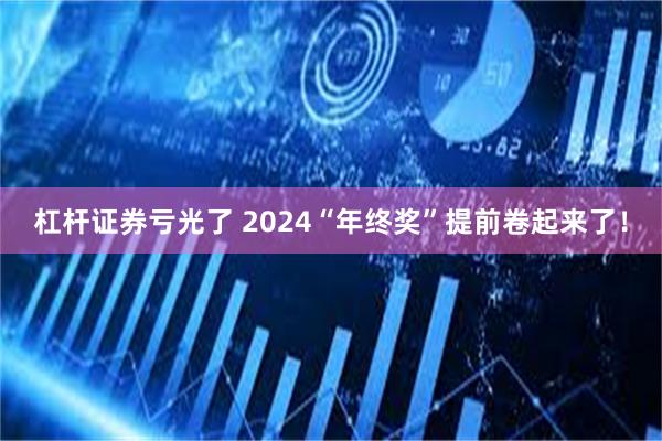 杠杆证券亏光了 2024“年终奖”提前卷起来了！