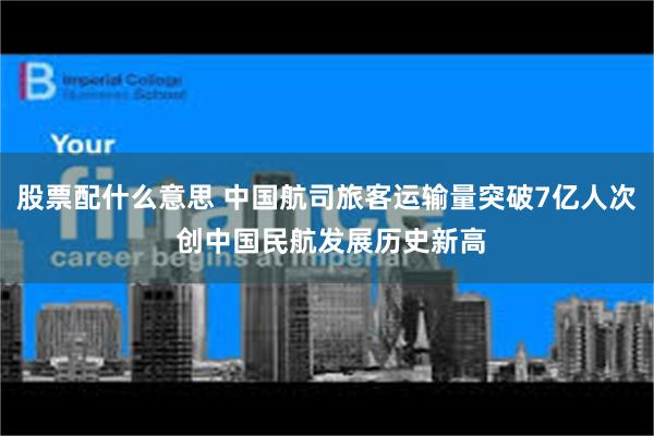 股票配什么意思 中国航司旅客运输量突破7亿人次 创中国民航发展历史新高