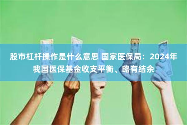 股市杠杆操作是什么意思 国家医保局：2024年我国医保基金收支平衡、略有结余