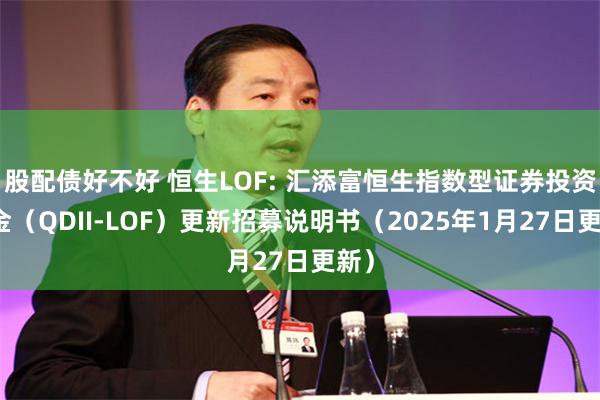 股配债好不好 恒生LOF: 汇添富恒生指数型证券投资基金（QDII-LOF）更新招募说明书（2025年1月27日更新）