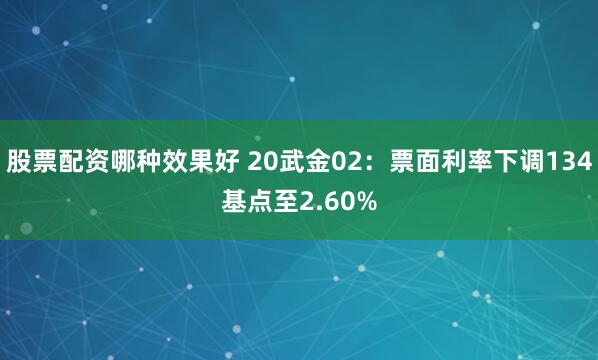 股票配资哪种效果好 20武金02：票面利率下调134基点至2.60%