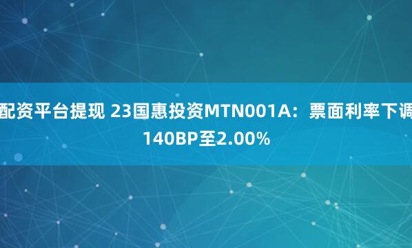 配资平台提现 23国惠投资MTN001A：票面利率下调140BP至2.00%