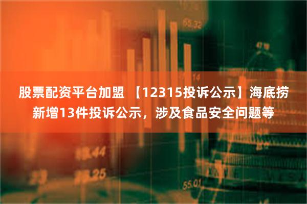 股票配资平台加盟 【12315投诉公示】海底捞新增13件投诉公示，涉及食品安全问题等