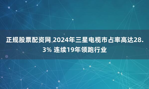 正规股票配资网 2024年三星电视市占率高达28.3% 连续19年领跑行业