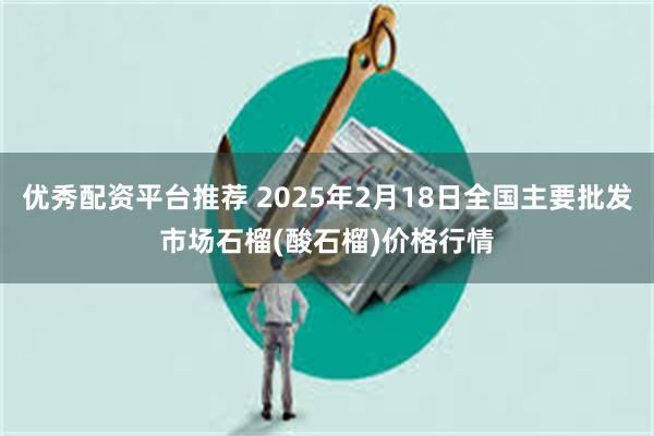 优秀配资平台推荐 2025年2月18日全国主要批发市场石榴(酸石榴)价格行情