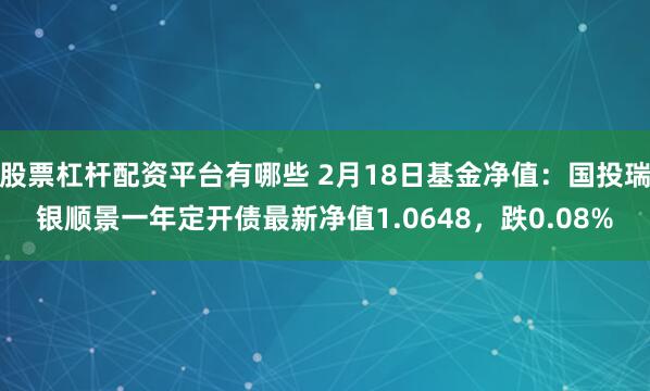 股票杠杆配资平台有哪些 2月18日基金净值：国投瑞银顺景一年定开债最新净值1.0648，跌0.08%