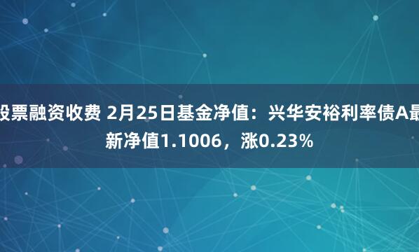 股票融资收费 2月25日基金净值：兴华安裕利率债A最新净值1.1006，涨0.23%