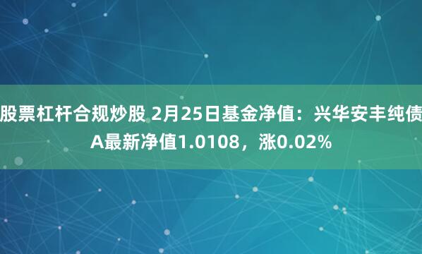 股票杠杆合规炒股 2月25日基金净值：兴华安丰纯债A最新净值1.0108，涨0.02%