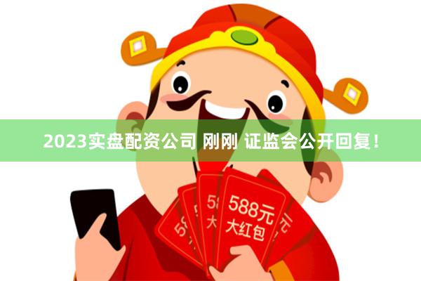 2023实盘配资公司 刚刚 证监会公开回复！