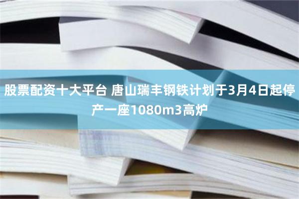 股票配资十大平台 唐山瑞丰钢铁计划于3月4日起停产一座1080m3高炉