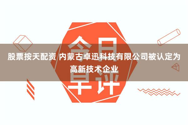 股票按天配资 内蒙古卓迅科技有限公司被认定为高新技术企业