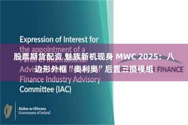 股票期货配资 魅族新机现身 MWC 2025：八边形外框“奥利奥”后置三摄模组