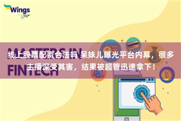 线上股票配资合法吗 呆妹儿曝光平台内幕，很多主播深受其害，结果被超管迅速拿下！